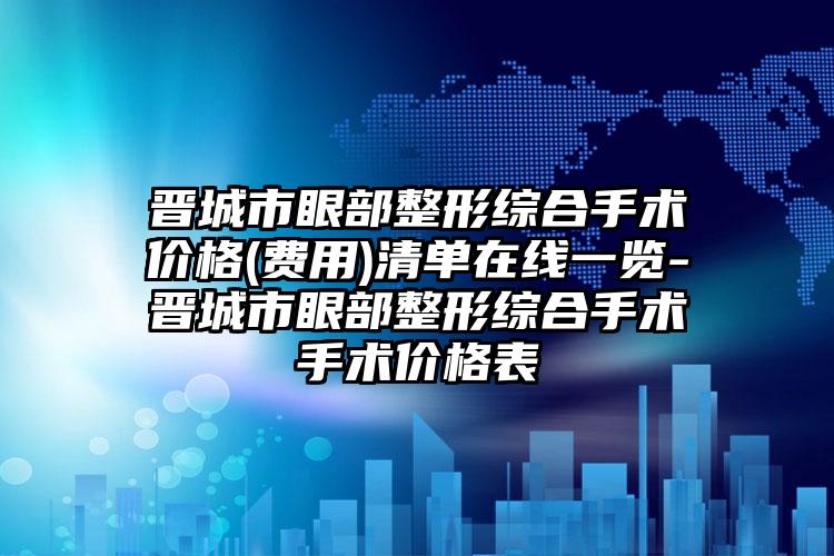 晋城市眼部整形综合手术价格(费用)清单在线一览-晋城市眼部整形综合手术手术价格表