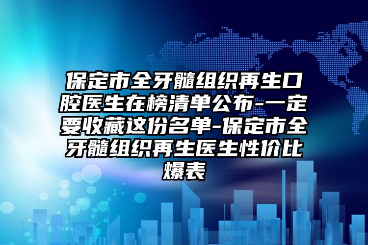 保定市全牙髓组织再生口腔医生在榜清单公布-一定要收藏这份名单-保定市全牙髓组织再生医生性价比爆表