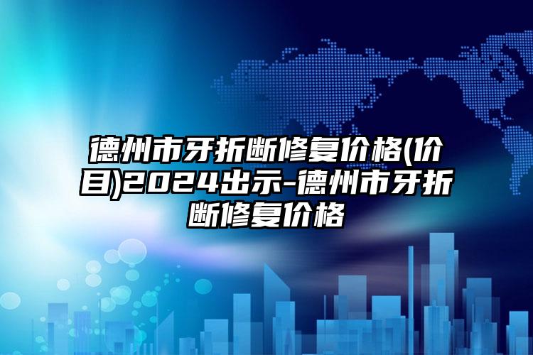 德州市牙折断修复价格(价目)2024出示-德州市牙折断修复价格