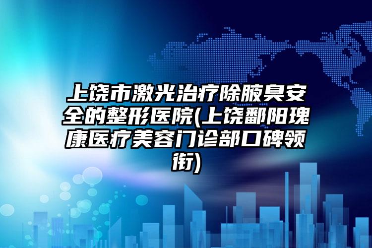 上饶市激光治疗除腋臭安全的整形医院(上饶鄱阳瑰康医疗美容门诊部口碑领衔)