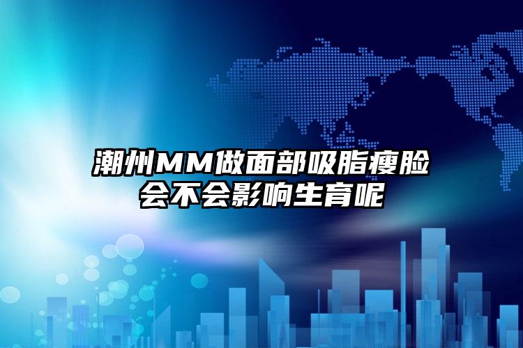 潮州MM做面部吸脂瘦脸会不会影响生育呢