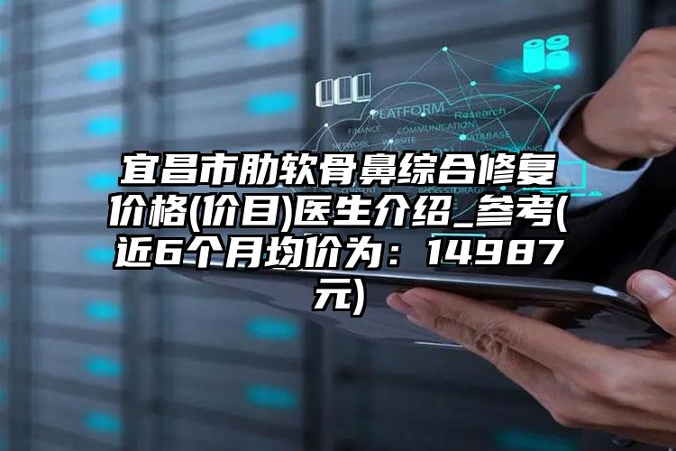 宜昌市肋软骨鼻综合修复价格(价目)医生介绍_参考(近6个月均价为：14987元)