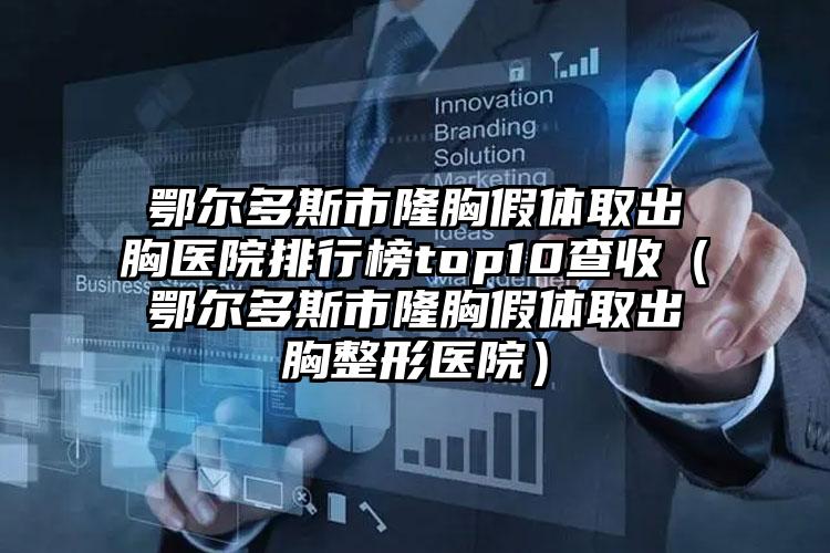 鄂尔多斯市隆胸假体取出胸医院排行榜top10查收（鄂尔多斯市隆胸假体取出胸整形医院）