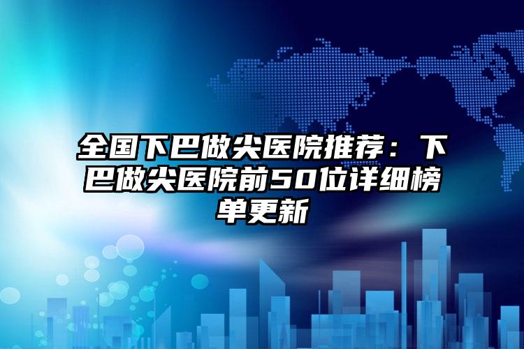 全国下巴做尖医院推荐：下巴做尖医院前50位详细榜单更新