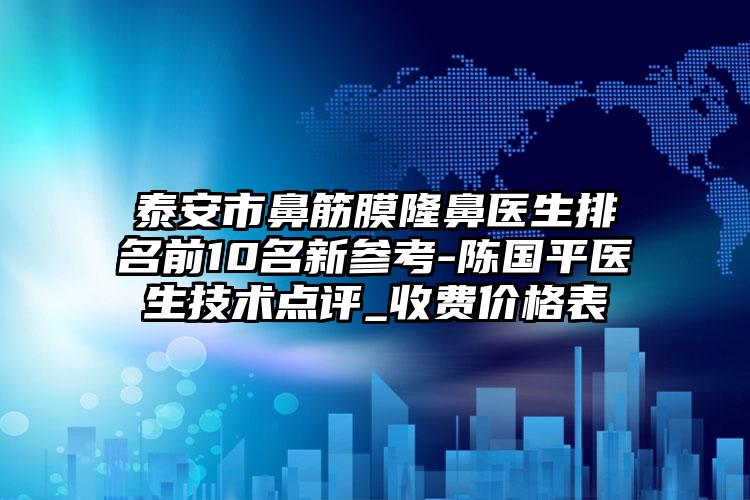 泰安市鼻筋膜隆鼻医生排名前10名新参考-陈国平医生技术点评_收费价格表