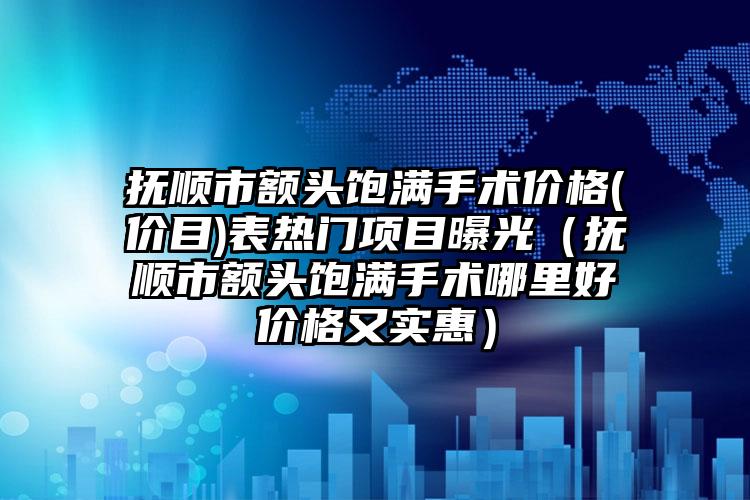 抚顺市额头饱满手术价格(价目)表热门项目曝光（抚顺市额头饱满手术哪里好价格又实惠）