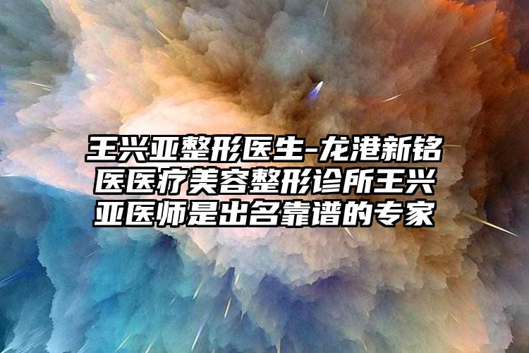 王兴亚整形医生-龙港新铭医医疗美容整形诊所王兴亚医师是出名靠谱的专家