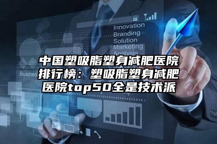 中国塑吸脂塑身减肥医院排行榜：塑吸脂塑身减肥医院top50全是技术派