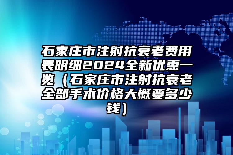 石家庄市注射抗衰老费用表明细2024全新优惠一览（石家庄市注射抗衰老全部手术价格大概要多少钱）