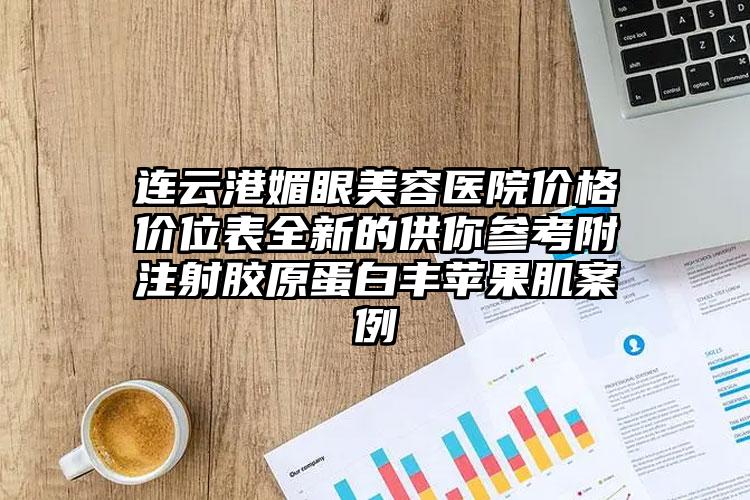 连云港媚眼美容医院价格价位表全新的供你参考附注射胶原蛋白丰苹果肌案例