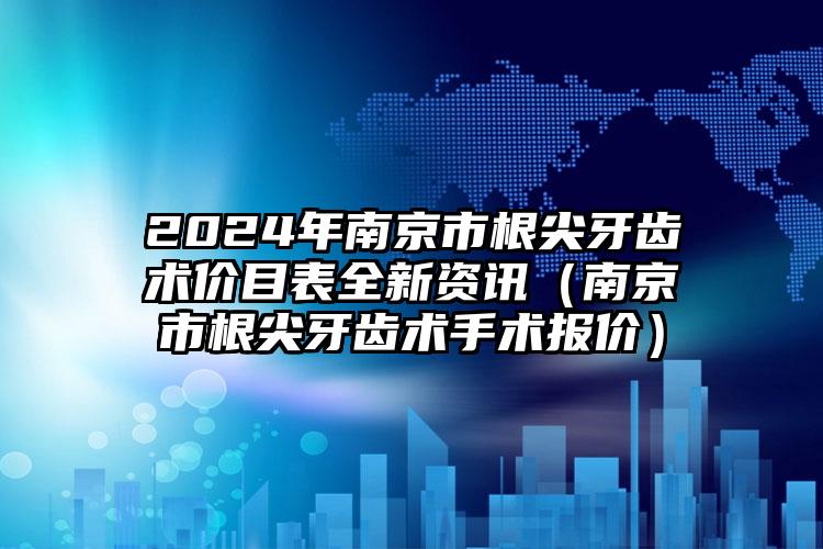 2024年南京市根尖牙齿术价目表全新资讯（南京市根尖牙齿术手术报价）