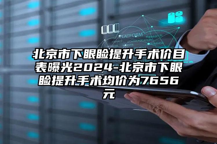 北京市下眼睑提升手术价目表曝光2024-北京市下眼睑提升手术均价为7656元