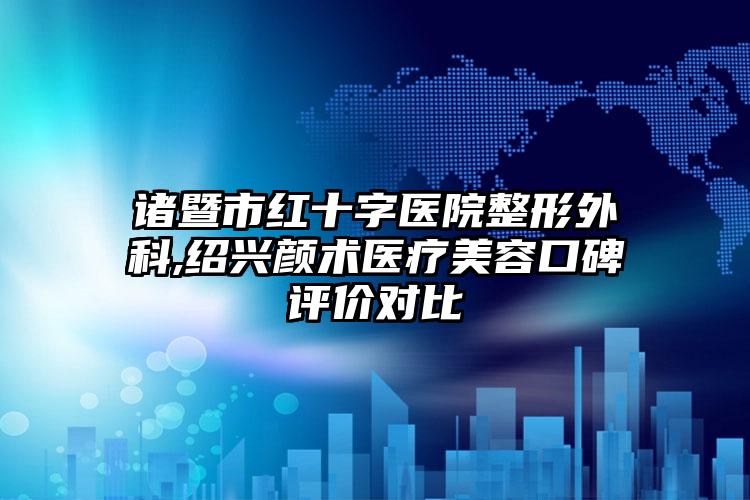 诸暨市红十字医院整形外科,绍兴颜术医疗美容口碑评价对比