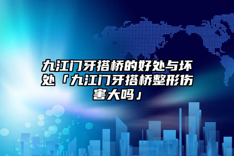 九江门牙搭桥的好处与坏处「九江门牙搭桥整形伤害大吗」