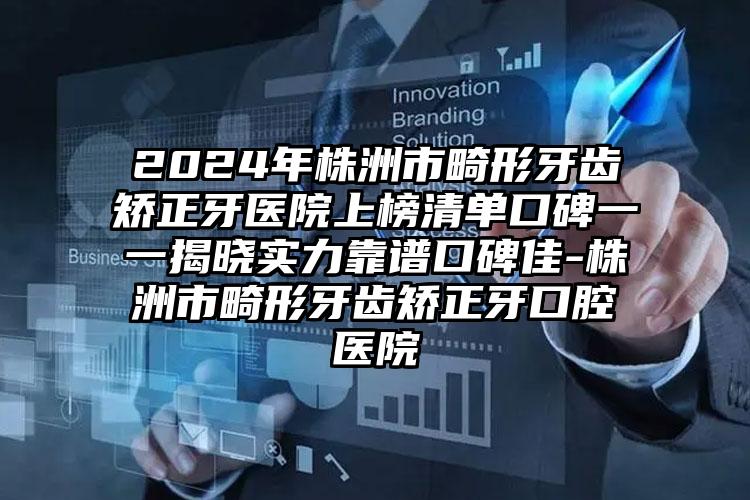 2024年株洲市畸形牙齿矫正牙医院上榜清单口碑一一揭晓实力靠谱口碑佳-株洲市畸形牙齿矫正牙口腔医院