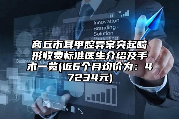 商丘市耳甲腔异常突起畸形收费标准医生介绍及手术一览(近6个月均价为：47234元)