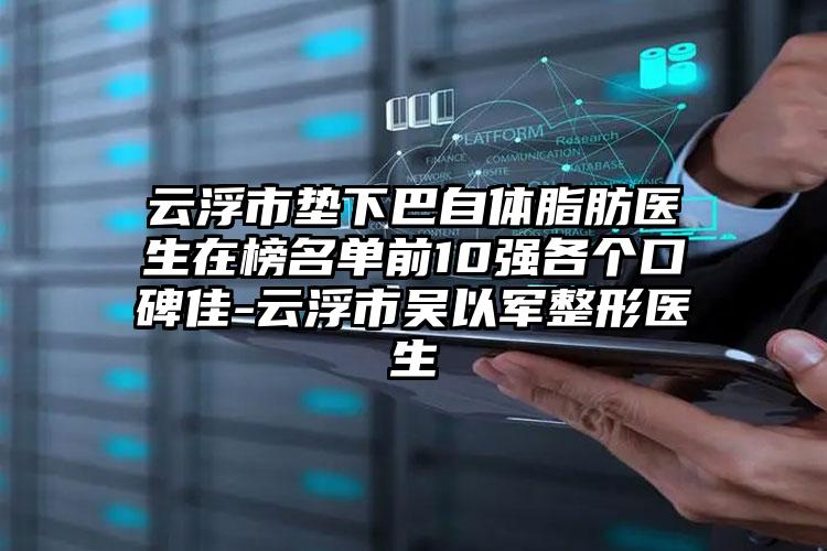 云浮市垫下巴自体脂肪医生在榜名单前10强各个口碑佳-云浮市吴以军整形医生