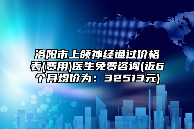 洛阳市上颌神经通过价格表(费用)医生免费咨询(近6个月均价为：32513元)