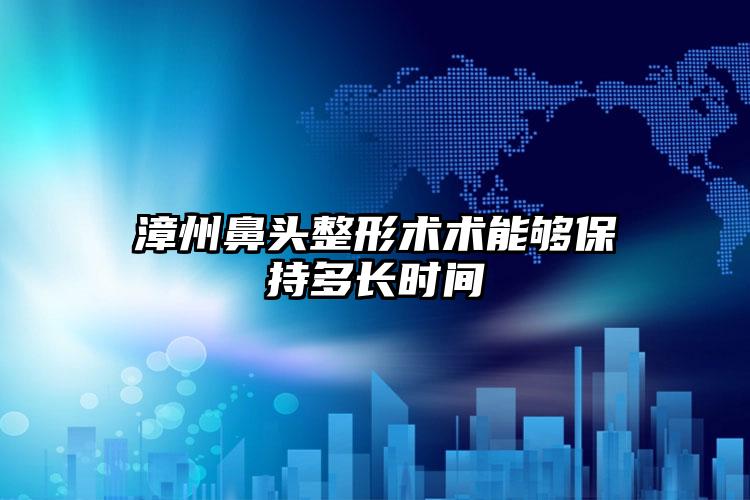 漳州鼻头整形术术能够保持多长时间