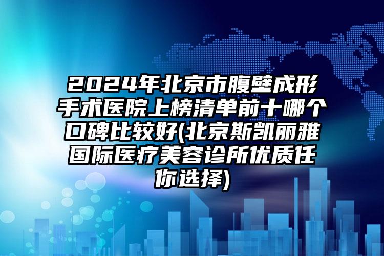 2024年北京市腹壁成形手术医院上榜清单前十哪个口碑比较好(北京斯凯丽雅国际医疗美容诊所优质任你选择)