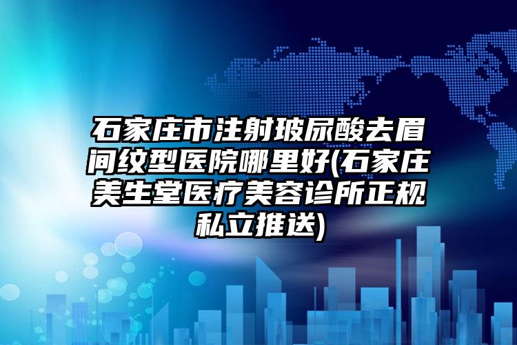 石家庄市注射玻尿酸去眉间纹型医院哪里好(石家庄美生堂医疗美容诊所正规私立推送)