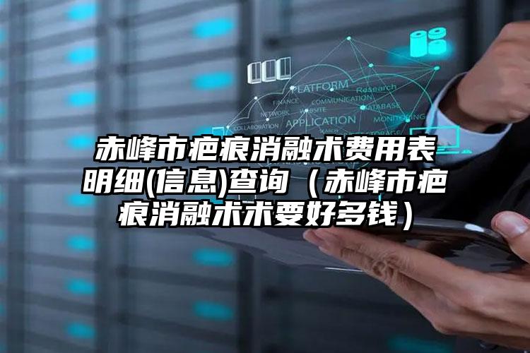 赤峰市疤痕消融术费用表明细(信息)查询（赤峰市疤痕消融术术要好多钱）