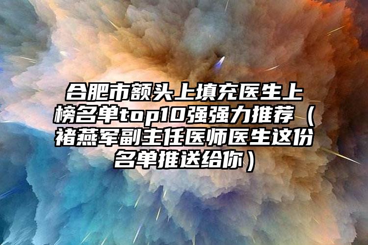 合肥市额头上填充医生上榜名单top10强强力推荐（褚燕军副主任医师医生这份名单推送给你）