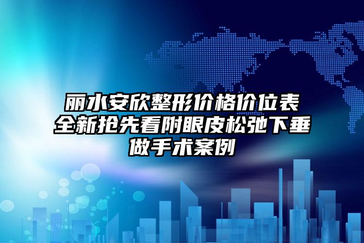 丽水安欣整形价格价位表全新抢先看附眼皮松弛下垂做手术案例