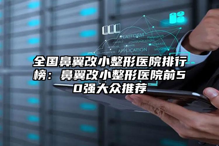 全国鼻翼改小整形医院排行榜：鼻翼改小整形医院前50强大众推荐