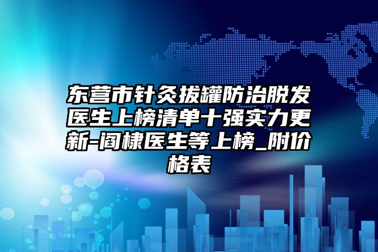 东营市针灸拔罐防治脱发医生上榜清单十强实力更新-阎棣医生等上榜_附价格表