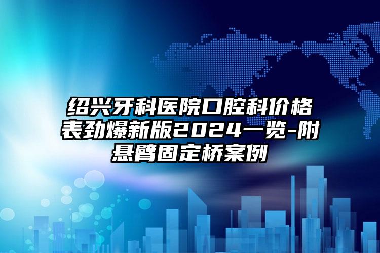 绍兴牙科医院口腔科价格表劲爆新版2024一览-附悬臂固定桥案例