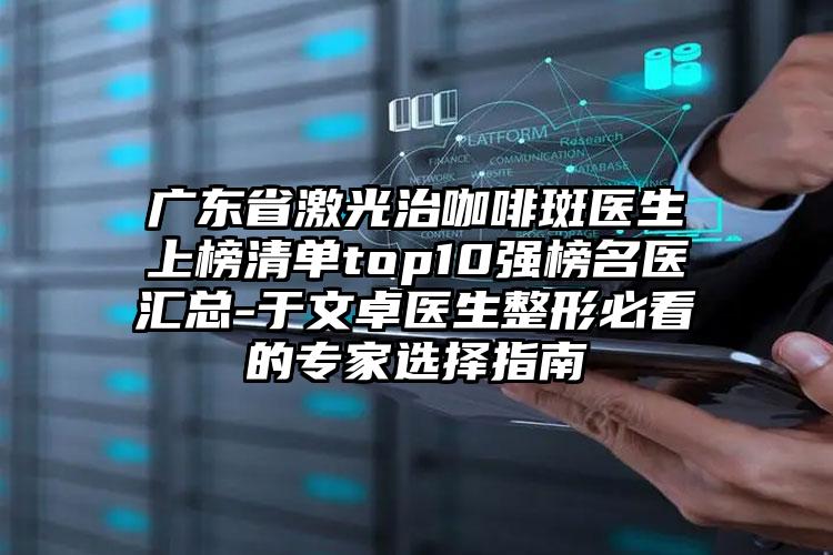 广东省激光治咖啡斑医生上榜清单top10强榜名医汇总-于文卓医生整形必看的专家选择指南