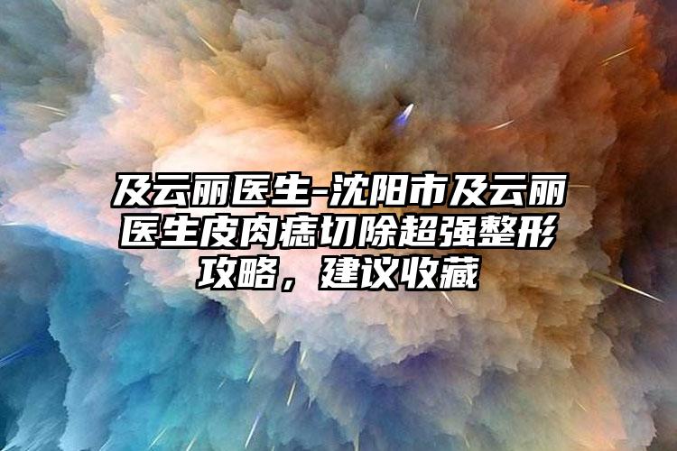 及云丽医生-沈阳市及云丽医生皮肉痣切除超强整形攻略，建议收藏