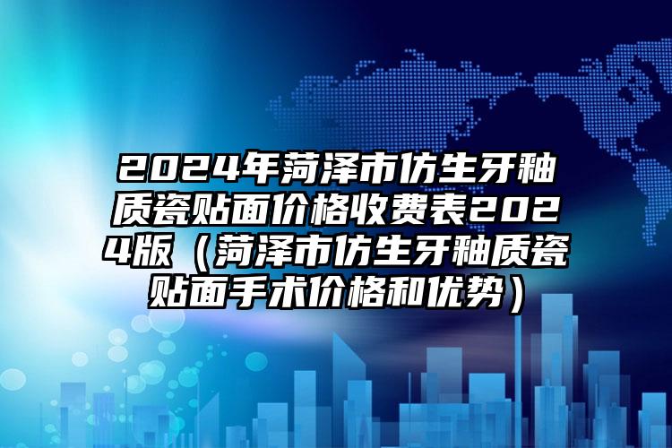 2024年菏泽市仿生牙釉质瓷贴面价格收费表2024版（菏泽市仿生牙釉质瓷贴面手术价格和优势）