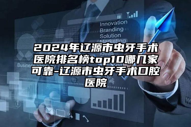 2024年辽源市虫牙手术医院排名榜top10哪几家可靠-辽源市虫牙手术口腔医院