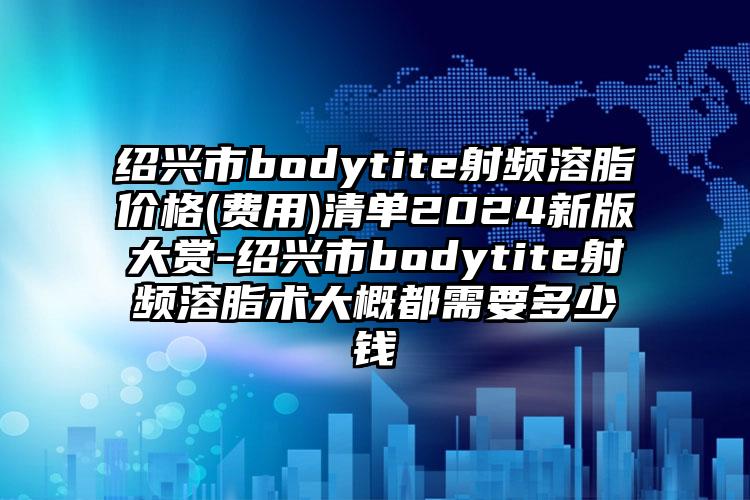 绍兴市bodytite射频溶脂价格(费用)清单2024新版大赏-绍兴市bodytite射频溶脂术大概都需要多少钱