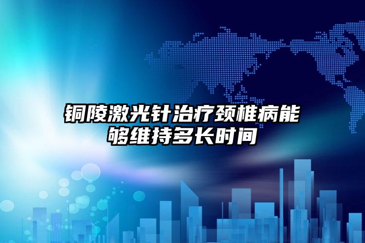 铜陵激光针治疗颈椎病能够维持多长时间