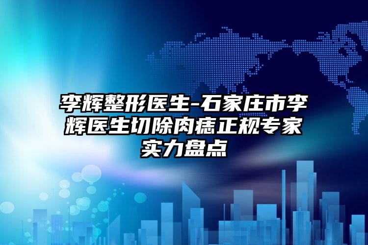 李辉整形医生-石家庄市李辉医生切除肉痣正规专家实力盘点