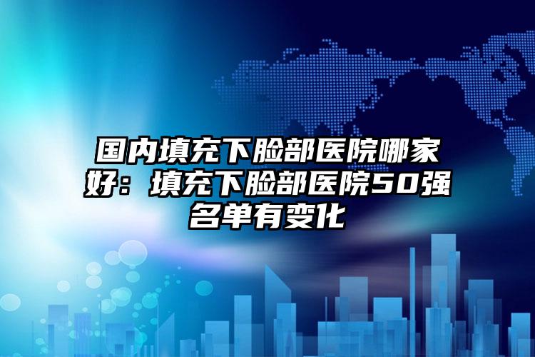 国内填充下脸部医院哪家好：填充下脸部医院50强名单有变化