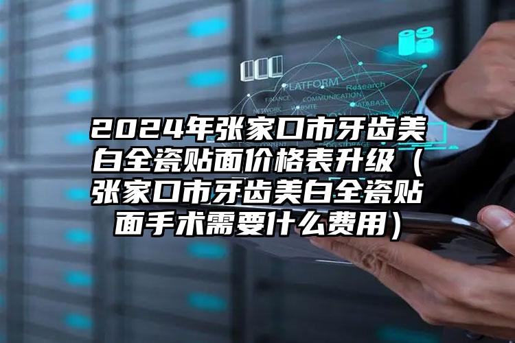 2024年张家口市牙齿美白全瓷贴面价格表升级（张家口市牙齿美白全瓷贴面手术需要什么费用）