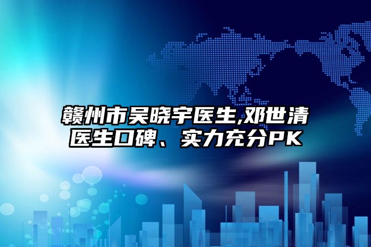 赣州市吴晓宇医生,邓世清医生口碑、实力充分PK