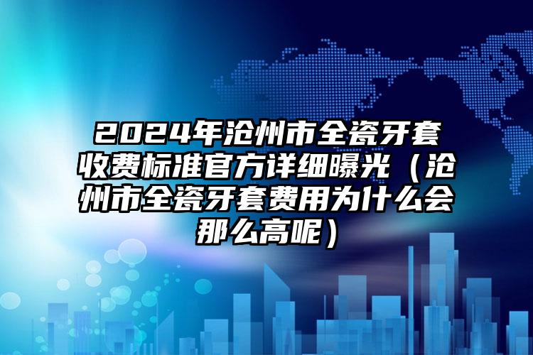 2024年沧州市全瓷牙套收费标准官方详细曝光（沧州市全瓷牙套费用为什么会那么高呢）