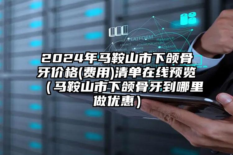 2024年马鞍山市下颌骨牙价格(费用)清单在线预览（马鞍山市下颌骨牙到哪里做优惠）