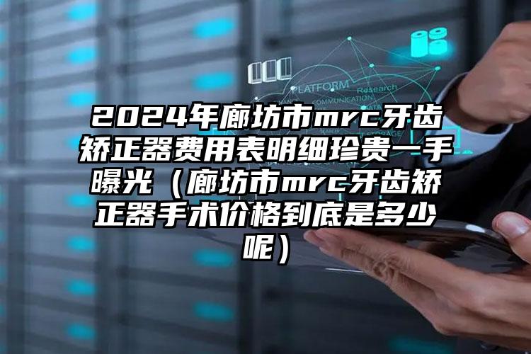 2024年廊坊市mrc牙齿矫正器费用表明细珍贵一手曝光（廊坊市mrc牙齿矫正器手术价格到底是多少呢）