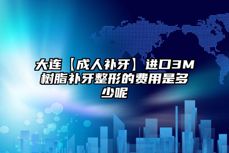 大连【成人补牙】进口3M树脂补牙整形的费用是多少呢