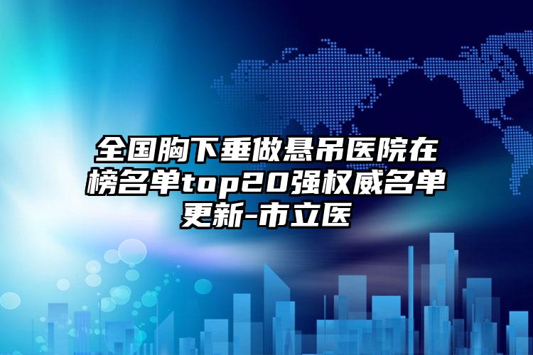 全国胸下垂做悬吊医院在榜名单top20强权威名单更新-市立医