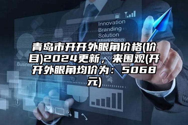 青岛市开开外眼角价格(价目)2024更新，来围观(开开外眼角均价为：5068元)