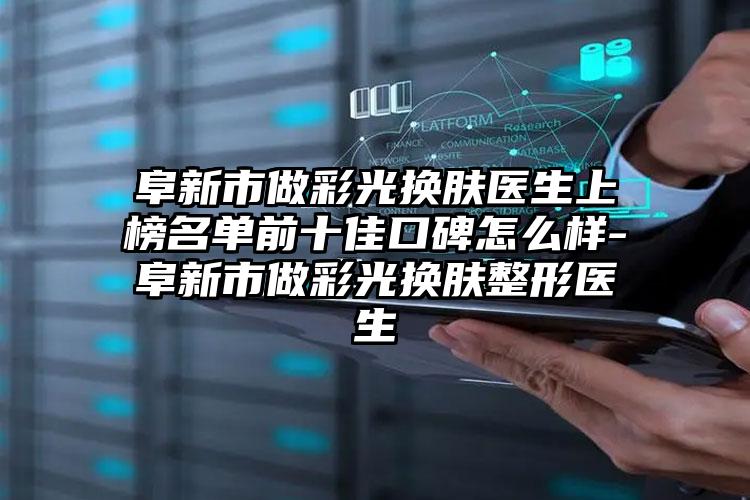 阜新市做彩光换肤医生上榜名单前十佳口碑怎么样-阜新市做彩光换肤整形医生