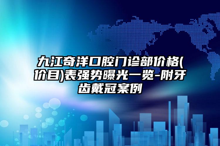 九江奇洋口腔门诊部价格(价目)表强势曝光一览-附牙齿戴冠案例