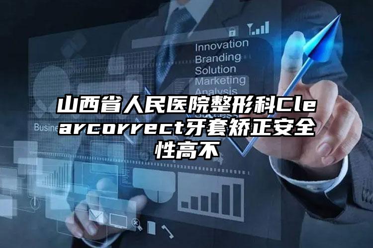 山西省人民医院整形科Clearcorrect牙套矫正安全性高不